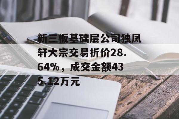 新三板基础层公司独凤轩大宗交易折价28.64%,成交金额435.12万元 新三板基础层公司独凤轩大宗交易折价28.64%,成交金额435.12万元