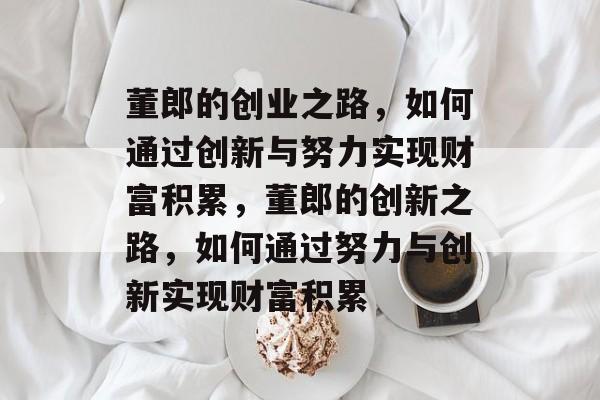 董郎的创业之路,如何通过创新与努力实现财富积累,董郎的创新之路,如何通过努力与创新实现财富积累 董郎的创业之路,如何通过创新与努力实现财富积累,董郎的创新之路,如何通过努力与创新实现财富积累