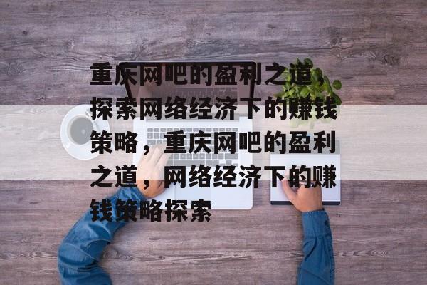 重庆网吧的盈利之道,探索网络经济下的赚钱策略,重庆网吧的盈利之道,网络经济下的赚钱策略探索 重庆网吧的盈利之道,探索网络经济下的赚钱策略,重庆网吧的盈利之道,网络经济下的赚钱策略探索