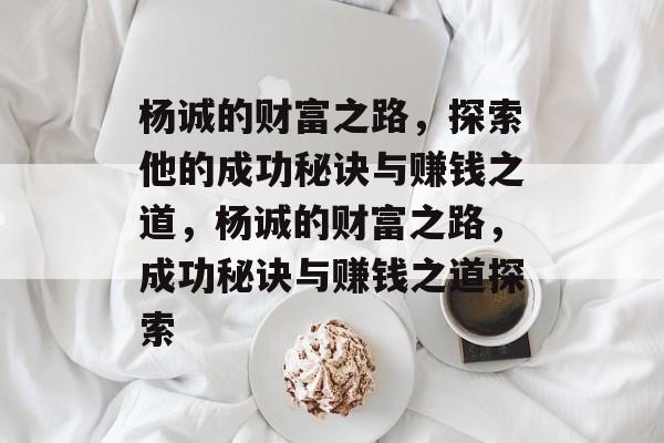 杨诚的财富之路,探索他的成功秘诀与赚钱之道,杨诚的财富之路,成功秘诀与赚钱之道探索 杨诚的财富之路,探索他的成功秘诀与赚钱之道,杨诚的财富之路,成功秘诀与赚钱之道探索
