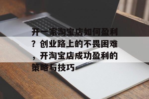 开一家淘宝店如何盈利?创业路上的不畏困难,开淘宝店成功盈利的策略与技巧 开一家淘宝店如何盈利?创业路上的不畏困难,开淘宝店成功盈利的策略与技巧