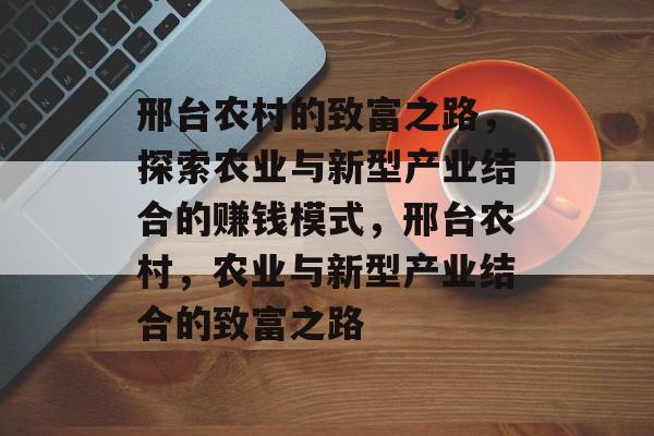 邢台农村的致富之路,探索农业与新型产业结合的赚钱模式,邢台农村,农业与新型产业结合的致富之路 邢台农村的致富之路,探索农业与新型产业结合的赚钱模式,邢台农村,农业与新型产业结合的致富之路