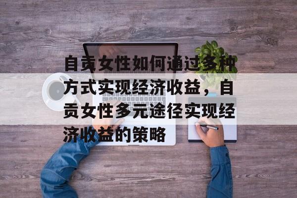 自贡女性如何通过多种方式实现经济收益,自贡女性多元途径实现经济收益的策略 自贡女性如何通过多种方式实现经济收益,自贡女性多元途径实现经济收益的策略