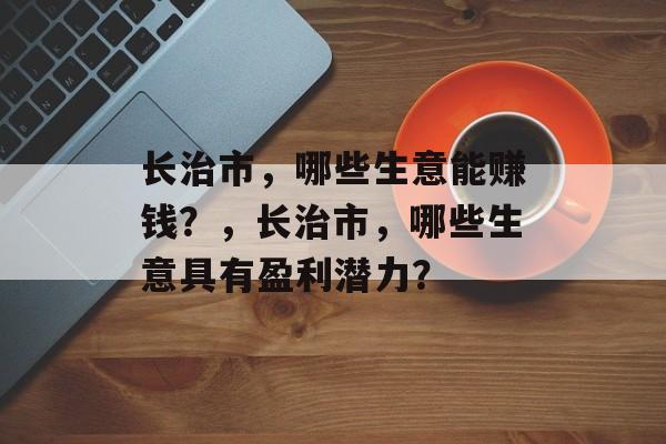 长治市，哪些生意能赚钱？，长治市，哪些生意具有盈利潜力？