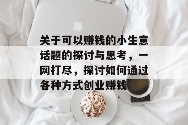 关于可以赚钱的小生意话题的探讨与思考,一网打尽,探讨如何通过各种方式创业赚钱 关于可以赚钱的小生意话题的探讨与思考,一网打尽,探讨如何通过各种方式创业赚钱