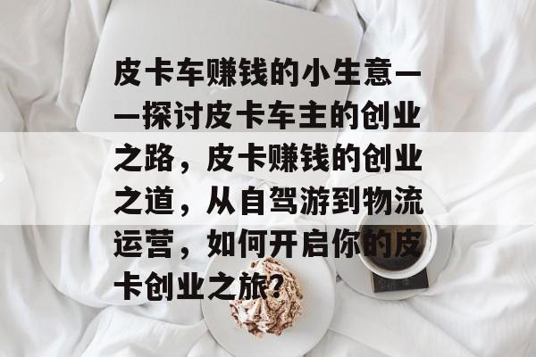 皮卡车赚钱的小生意——探讨皮卡车主的创业之路,皮卡赚钱的创业之道,从自驾游到物流运营,如何开启你的皮卡创业之旅? 皮卡车赚钱的小生意——探讨皮卡车主的创业之路,皮卡赚钱的创业之道,从自驾游到物流运营,如何开启你的皮卡创业之旅?