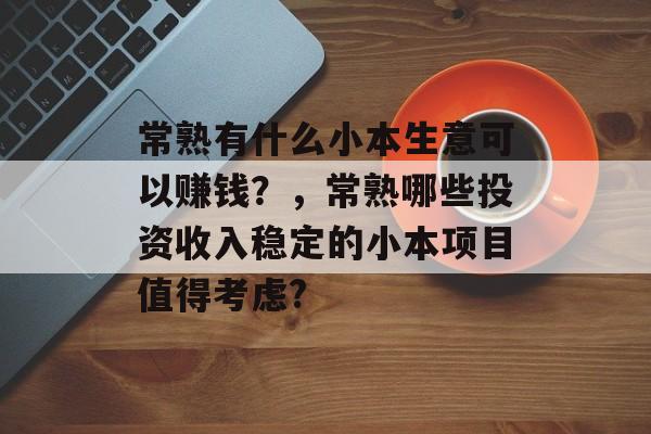常熟有什么小本生意可以赚钱?,常熟哪些投资收入稳定的小本项目值得考虑? 常熟有什么小本生意可以赚钱?,常熟哪些投资收入稳定的小本项目值得考虑?