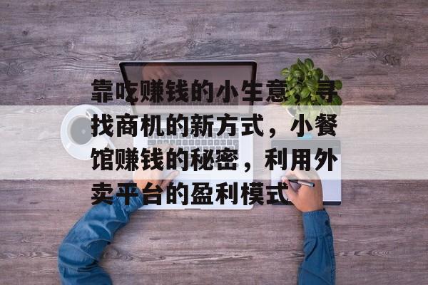 靠吃赚钱的小生意,寻找商机的新方式,小餐馆赚钱的秘密,利用外卖平台的盈利模式 靠吃赚钱的小生意,寻找商机的新方式,小餐馆赚钱的秘密,利用外卖平台的盈利模式