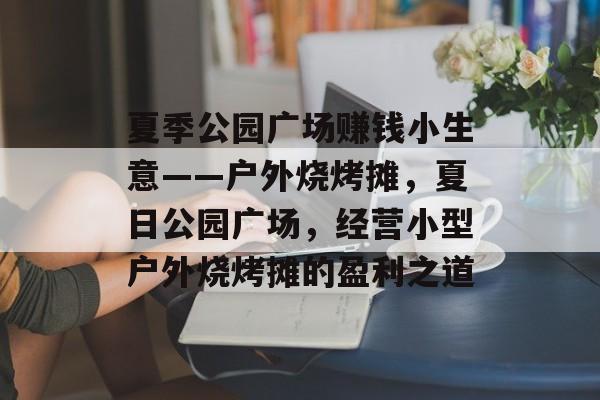 夏季公园广场赚钱小生意——户外烧烤摊，夏日公园广场，经营小型户外烧烤摊的盈利之道