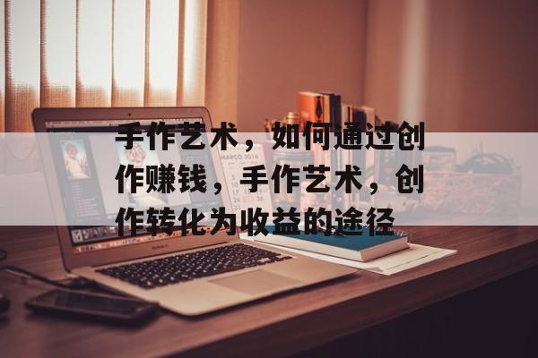 手作艺术,如何通过创作赚钱,手作艺术,创作转化为收益的途径 手作艺术,如何通过创作赚钱,手作艺术,创作转化为收益的途径