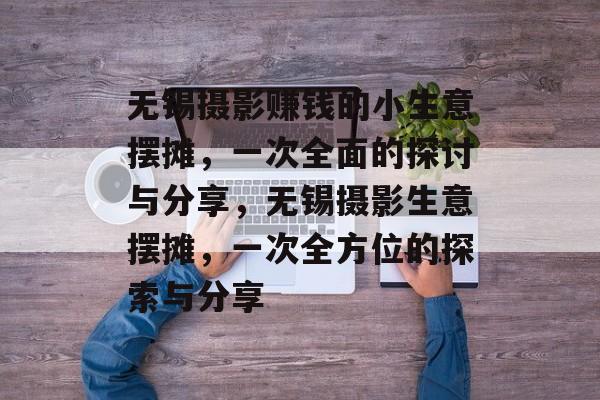 无锡摄影赚钱的小生意摆摊,一次全面的探讨与分享,无锡摄影生意摆摊,一次全方位的探索与分享 无锡摄影赚钱的小生意摆摊,一次全面的探讨与分享,无锡摄影生意摆摊,一次全方位的探索与分享