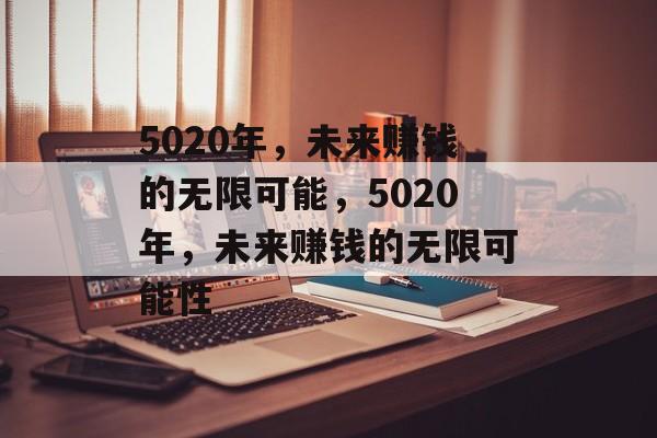 5020年,未来赚钱的无限可能,5020年,未来赚钱的无限可能性 5020年,未来赚钱的无限可能,5020年,未来赚钱的无限可能性