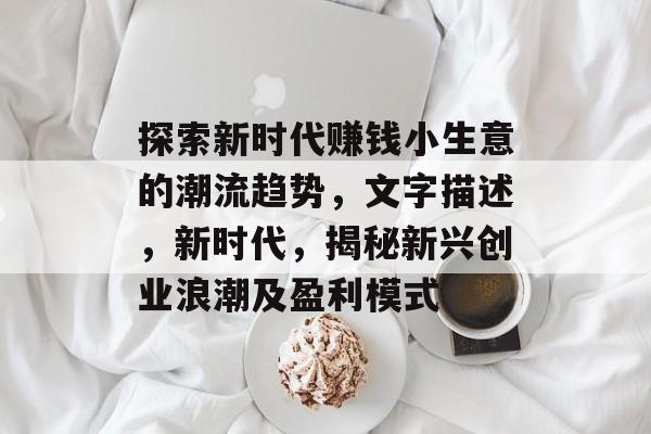探索新时代赚钱小生意的潮流趋势,文字描述,新时代,揭秘新兴创业浪潮及盈利模式 探索新时代赚钱小生意的潮流趋势,文字描述,新时代,揭秘新兴创业浪潮及盈利模式