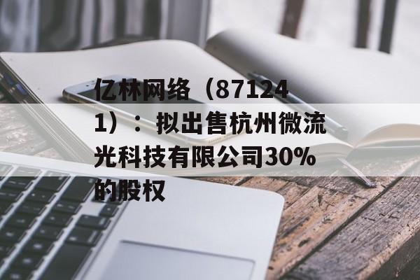 亿林网络(871241):拟出售杭州微流光科技有限公司30%的股权 亿林网络(871241):拟出售杭州微流光科技有限公司30%的股权