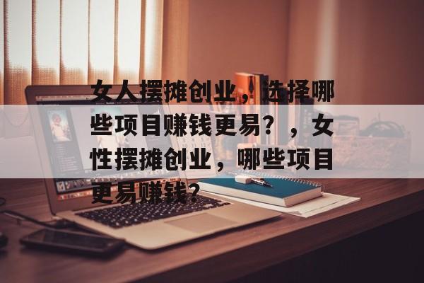 女人摆摊创业,选择哪些项目赚钱更易?,女性摆摊创业,哪些项目更易赚钱? 女人摆摊创业,选择哪些项目赚钱更易?,女性摆摊创业,哪些项目更易赚钱?
