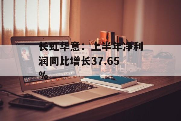 长虹华意:上半年净利润同比增长37.65% 长虹华意:上半年净利润同比增长37.65%