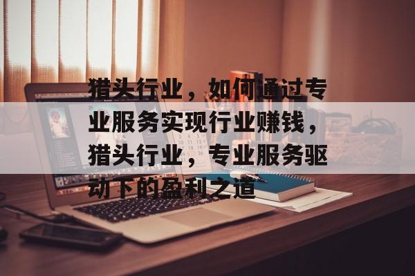 猎头行业,如何通过专业服务实现行业赚钱,猎头行业,专业服务驱动下的盈利之道 猎头行业,如何通过专业服务实现行业赚钱,猎头行业,专业服务驱动下的盈利之道