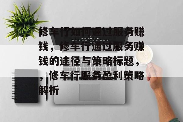 修车行如何通过服务赚钱,修车行通过服务赚钱的途径与策略标题,,修车行服务盈利策略解析 修车行如何通过服务赚钱,修车行通过服务赚钱的途径与策略标题,,修车行服务盈利策略解析