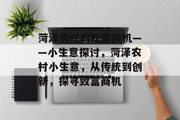菏泽农村的致富商机——小生意探讨,菏泽农村小生意,从传统到创新,探寻致富商机 菏泽农村的致富商机——小生意探讨,菏泽农村小生意,从传统到创新,探寻致富商机