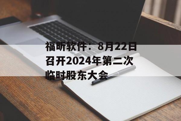 福昕软件:8月22日召开2024年第二次临时股东大会 福昕软件:8月22日召开2024年第二次临时股东大会