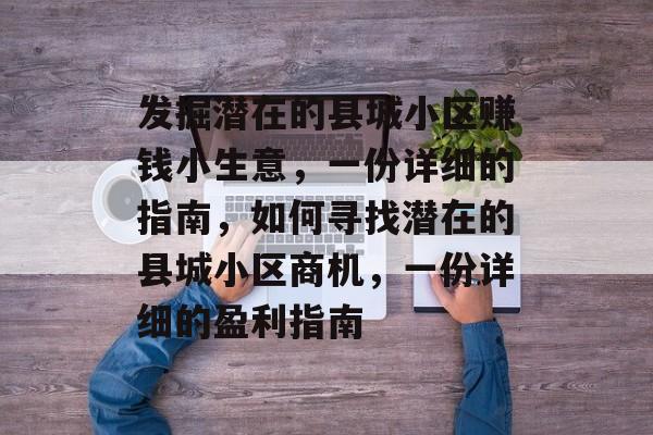 发掘潜在的县城小区赚钱小生意,一份详细的指南,如何寻找潜在的县城小区商机,一份详细的盈利指南 发掘潜在的县城小区赚钱小生意,一份详细的指南,如何寻找潜在的县城小区商机,一份详细的盈利指南