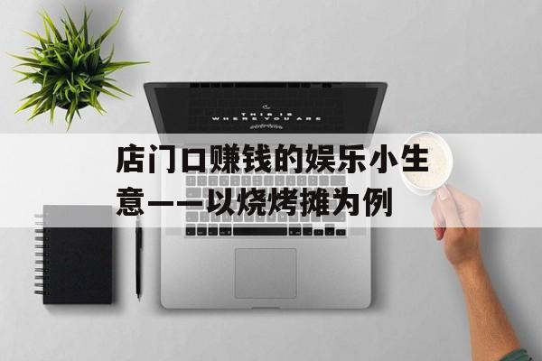 店门口赚钱的娱乐小生意——以烧烤摊为例 店门口赚钱的娱乐小生意——以烧烤摊为例