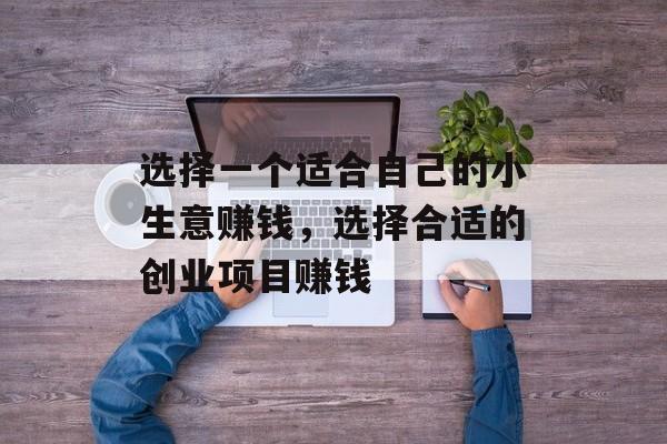 选择一个适合自己的小生意赚钱,选择合适的创业项目赚钱 选择一个适合自己的小生意赚钱,选择合适的创业项目赚钱
