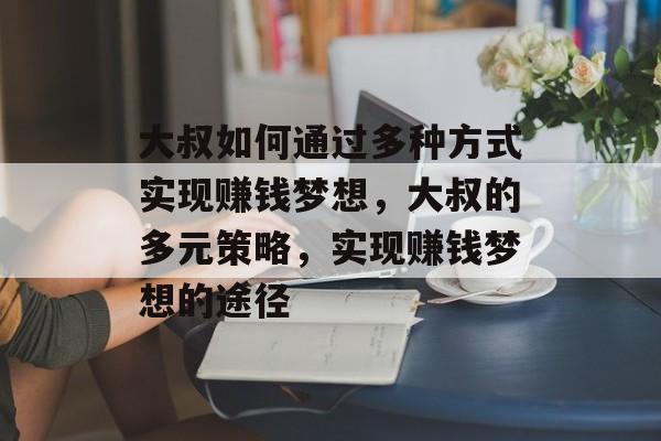 大叔如何通过多种方式实现赚钱梦想,大叔的多元策略,实现赚钱梦想的途径 大叔如何通过多种方式实现赚钱梦想,大叔的多元策略,实现赚钱梦想的途径