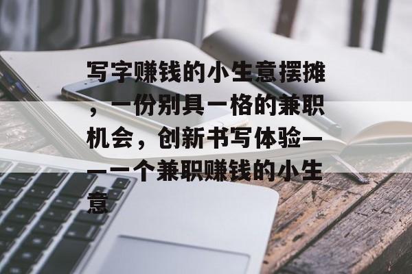 写字赚钱的小生意摆摊,一份别具一格的兼职机会,创新书写体验——一个兼职赚钱的小生意 写字赚钱的小生意摆摊,一份别具一格的兼职机会,创新书写体验——一个兼职赚钱的小生意