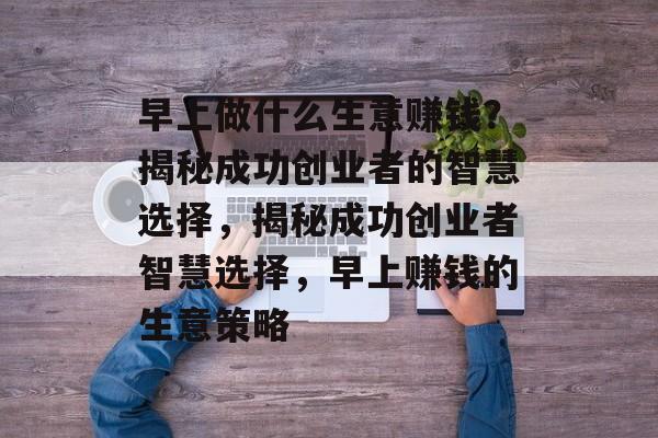 早上做什么生意赚钱?揭秘成功创业者的智慧选择,揭秘成功创业者智慧选择,早上赚钱的生意策略 早上做什么生意赚钱?揭秘成功创业者的智慧选择,揭秘成功创业者智慧选择,早上赚钱的生意策略