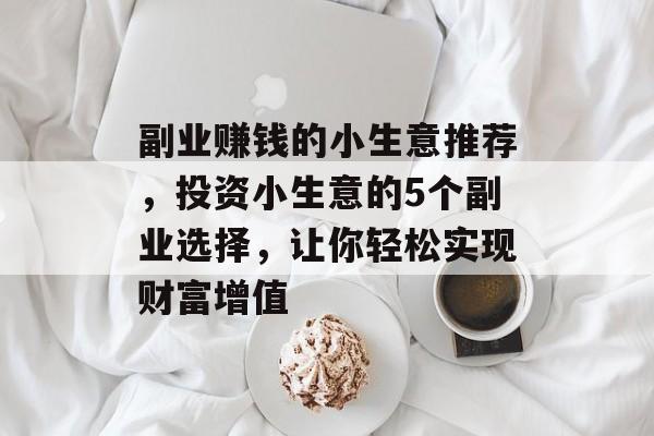 副业赚钱的小生意推荐,投资小生意的5个副业选择,让你轻松实现财富增值 副业赚钱的小生意推荐,投资小生意的5个副业选择,让你轻松实现财富增值