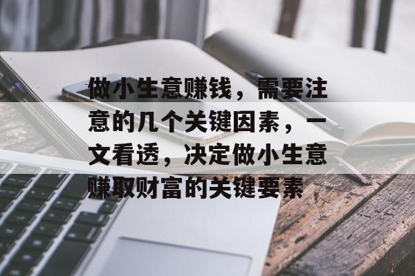 做小生意赚钱,需要注意的几个关键因素,一文看透,决定做小生意赚取财富的关键要素 做小生意赚钱,需要注意的几个关键因素,一文看透,决定做小生意赚取财富的关键要素