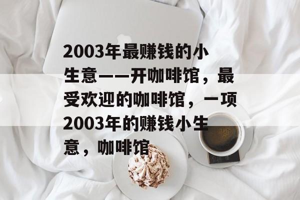2003年最赚钱的小生意——开咖啡馆,最受欢迎的咖啡馆,一项2003年的赚钱小生意,咖啡馆 2003年最赚钱的小生意——开咖啡馆,最受欢迎的咖啡馆,一项2003年的赚钱小生意,咖啡馆