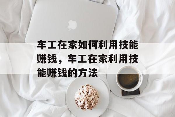 车工在家如何利用技能赚钱,车工在家利用技能赚钱的方法 车工在家如何利用技能赚钱,车工在家利用技能赚钱的方法