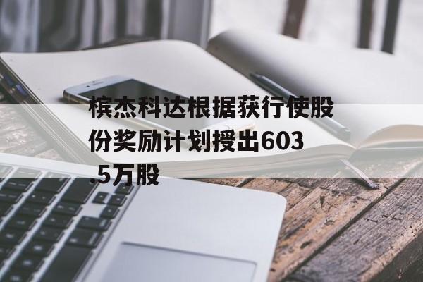 槟杰科达根据获行使股份奖励计划授出603.5万股 槟杰科达根据获行使股份奖励计划授出603.5万股