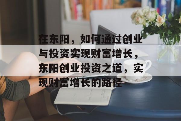 在东阳,如何通过创业与投资实现财富增长,东阳创业投资之道,实现财富增长的路径 在东阳,如何通过创业与投资实现财富增长,东阳创业投资之道,实现财富增长的路径