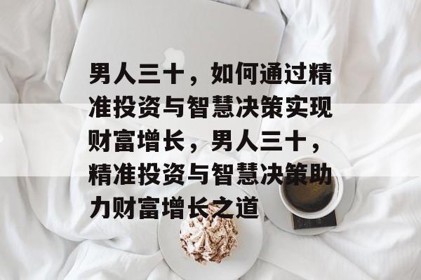 男人三十,如何通过精准投资与智慧决策实现财富增长,男人三十,精准投资与智慧决策助力财富增长之道 男人三十,如何通过精准投资与智慧决策实现财富增长,男人三十,精准投资与智慧决策助力财富增长之道
