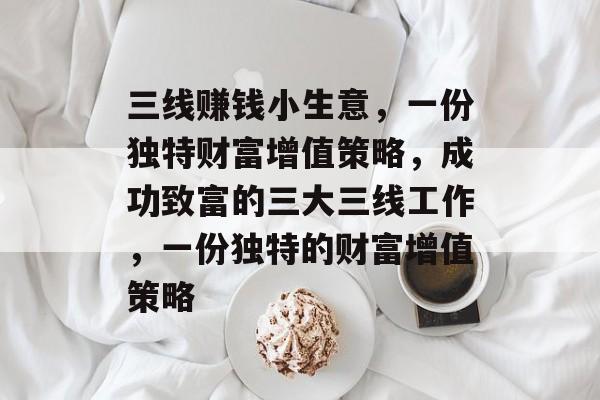 三线赚钱小生意,一份独特财富增值策略,成功致富的三大三线工作,一份独特的财富增值策略 三线赚钱小生意,一份独特财富增值策略,成功致富的三大三线工作,一份独特的财富增值策略