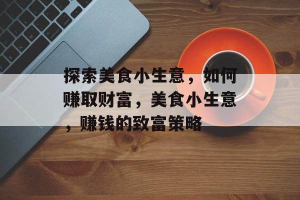 探索美食小生意,如何赚取财富,美食小生意,赚钱的致富策略 探索美食小生意,如何赚取财富,美食小生意,赚钱的致富策略
