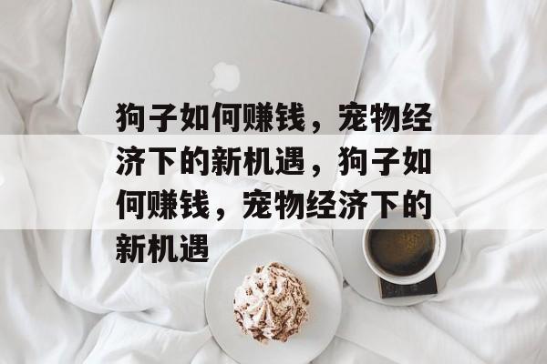 狗子如何赚钱,宠物经济下的新机遇,狗子如何赚钱,宠物经济下的新机遇 狗子如何赚钱,宠物经济下的新机遇,狗子如何赚钱,宠物经济下的新机遇