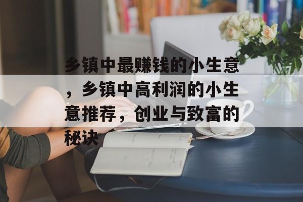 乡镇中最赚钱的小生意,乡镇中高利润的小生意推荐,创业与致富的秘诀 乡镇中最赚钱的小生意,乡镇中高利润的小生意推荐,创业与致富的秘诀