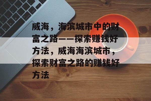 威海,海滨城市中的财富之路——探索赚钱好方法,威海海滨城市,探索财富之路的赚钱好方法 威海,海滨城市中的财富之路——探索赚钱好方法,威海海滨城市,探索财富之路的赚钱好方法