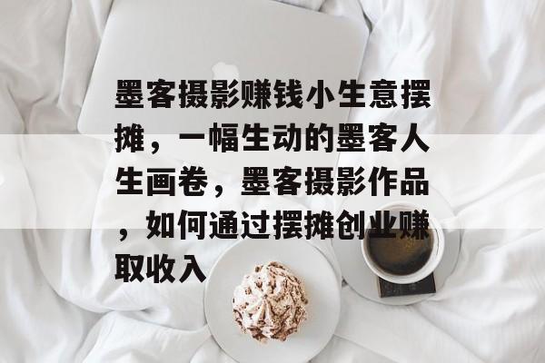 墨客摄影赚钱小生意摆摊，一幅生动的墨客人生画卷，墨客摄影作品，如何通过摆摊创业赚取收入