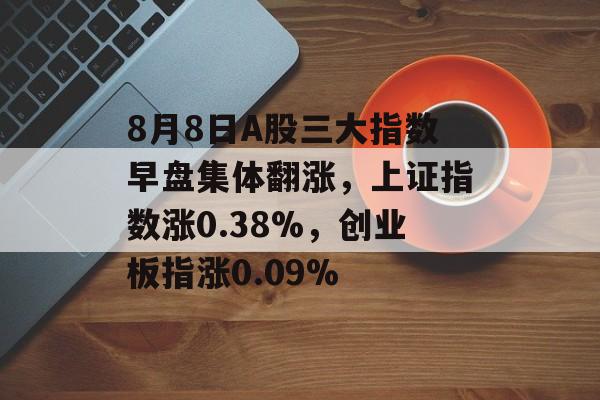 8月8日A股三大指数早盘集体翻涨,上证指数涨0.38%,创业板指涨0.09% 8月8日A股三大指数早盘集体翻涨,上证指数涨0.38%,创业板指涨0.09%