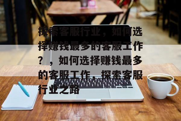 探索客服行业,如何选择赚钱最多的客服工作?,如何选择赚钱最多的客服工作,探索客服行业之路 探索客服行业,如何选择赚钱最多的客服工作?,如何选择赚钱最多的客服工作,探索客服行业之路