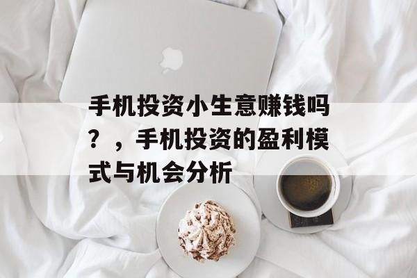 手机投资小生意赚钱吗?,手机投资的盈利模式与机会分析 手机投资小生意赚钱吗?,手机投资的盈利模式与机会分析