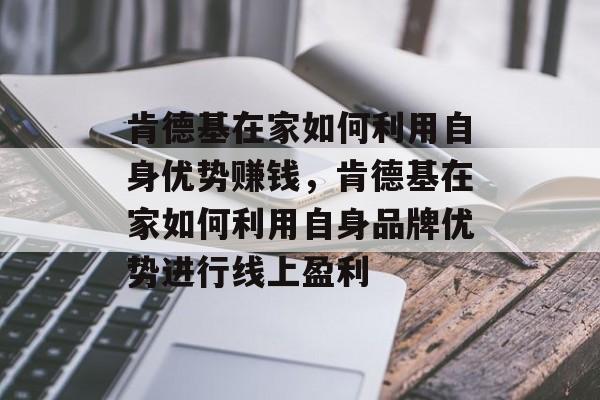 肯德基在家如何利用自身优势赚钱,肯德基在家如何利用自身品牌优势进行线上盈利 肯德基在家如何利用自身优势赚钱,肯德基在家如何利用自身品牌优势进行线上盈利