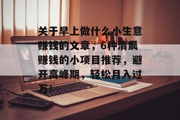 关于早上做什么小生意赚钱的文章，6种清晨赚钱的小项目推荐，避开高峰期，轻松月入过万！