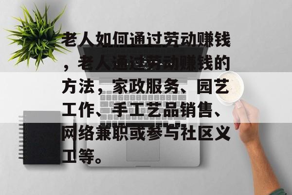 老人如何通过劳动赚钱,老人通过劳动赚钱的方法,家政服务、园艺工作、手工艺品销售、网络兼职或参与社区义工等。 老人如何通过劳动赚钱,老人通过劳动赚钱的方法,家政服务、园艺工作、手工艺品销售、网络兼职或参与社区义工等。