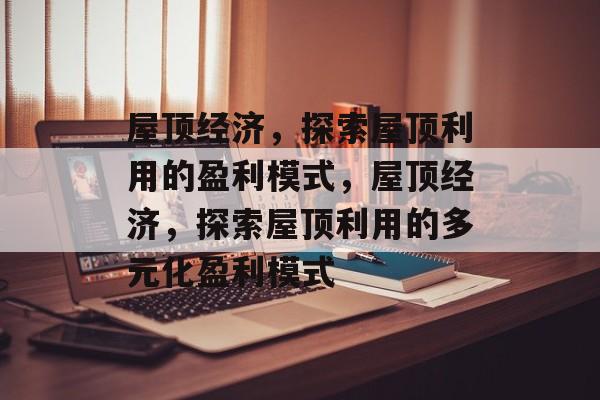 屋顶经济,探索屋顶利用的盈利模式,屋顶经济,探索屋顶利用的多元化盈利模式 屋顶经济,探索屋顶利用的盈利模式,屋顶经济,探索屋顶利用的多元化盈利模式
